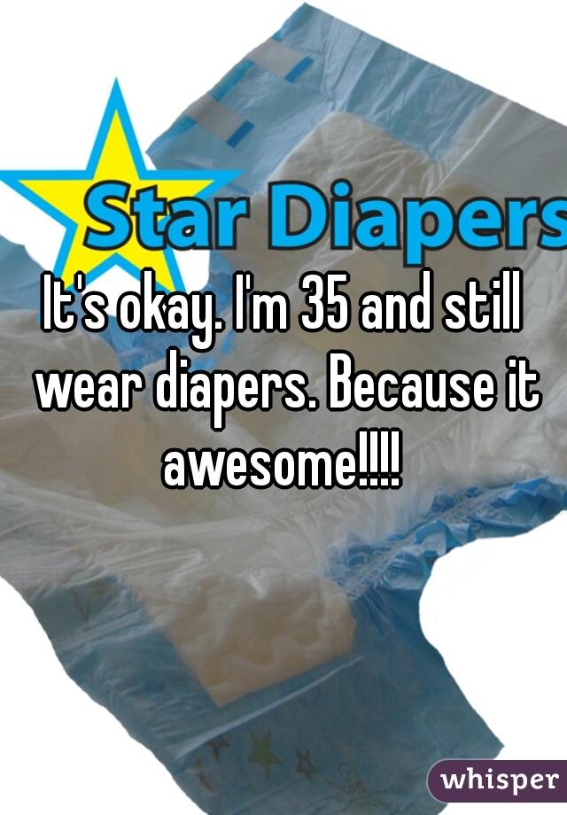 It's okay. I'm 35 and still wear diapers. Because it awesome!!!! 