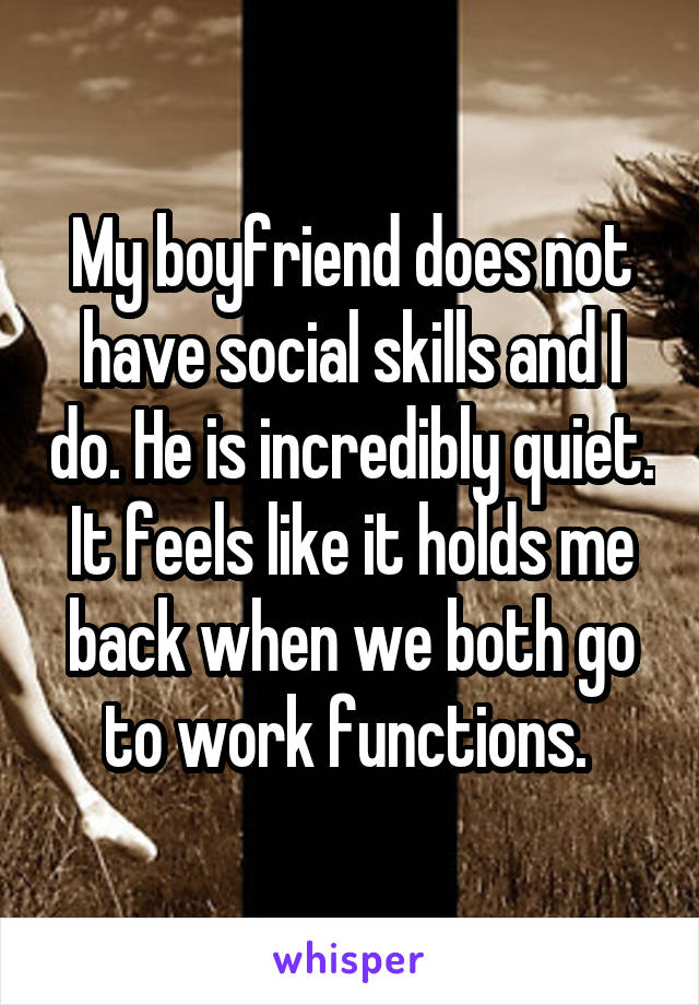 My boyfriend does not have social skills and I do. He is incredibly quiet. It feels like it holds me back when we both go to work functions. 