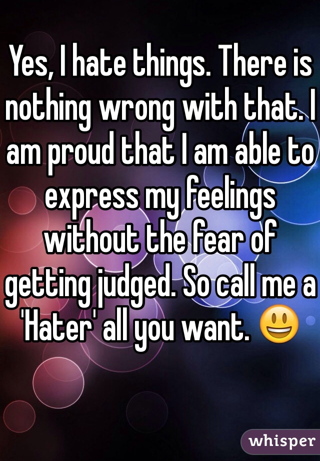 Yes, I hate things. There is nothing wrong with that. I am proud that I am able to express my feelings without the fear of getting judged. So call me a 'Hater' all you want. 😃