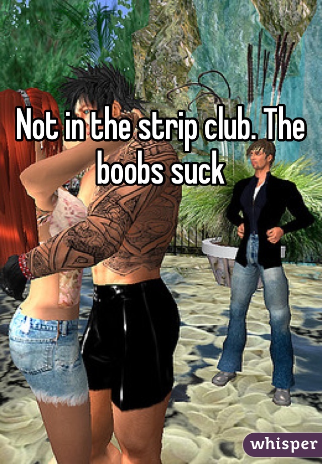 Not in the strip club. The boobs suck