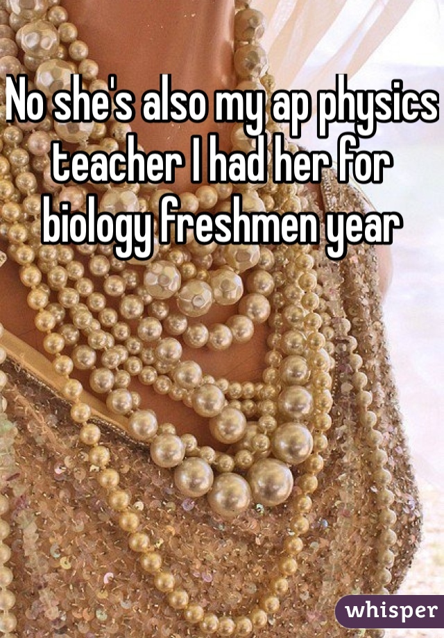 No she's also my ap physics teacher I had her for biology freshmen year