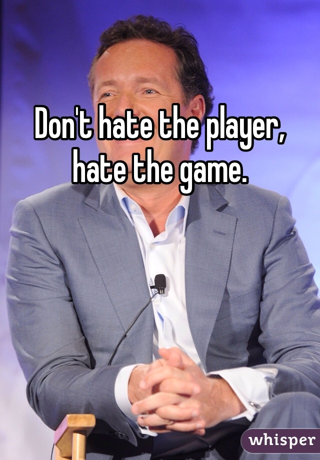 Don't hate the player, hate the game.