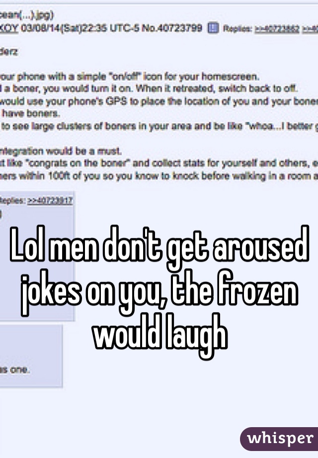 Lol men don't get aroused jokes on you, the frozen would laugh