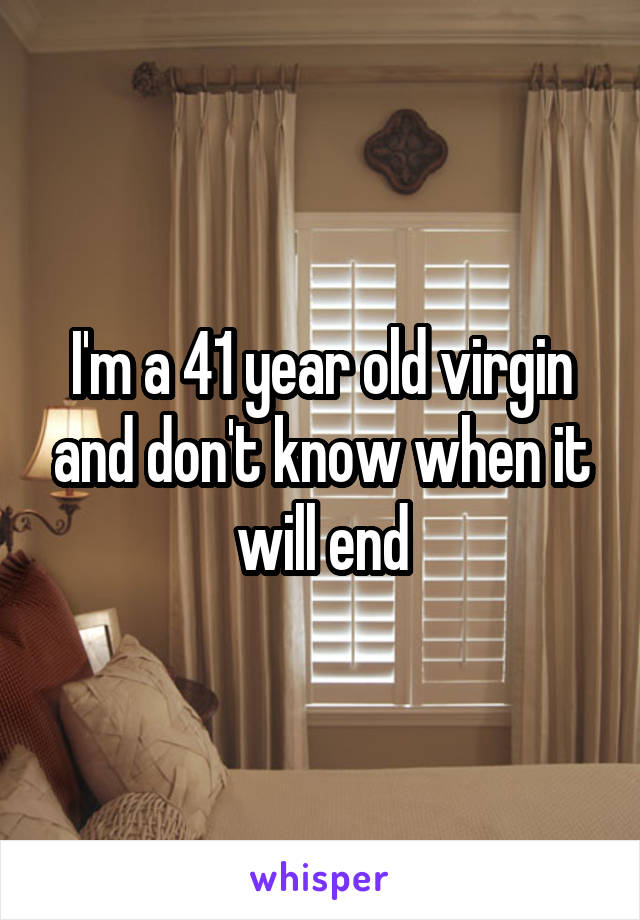 I'm a 41 year old virgin and don't know when it will end