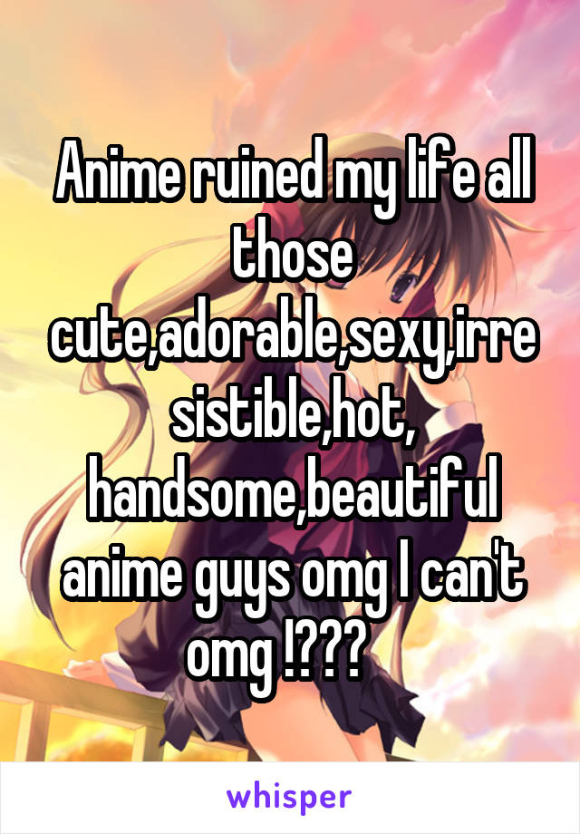 Anime ruined my life all those cute,adorable,sexy,irresistible,hot, handsome,beautiful anime guys omg I can't omg !❤️💙   