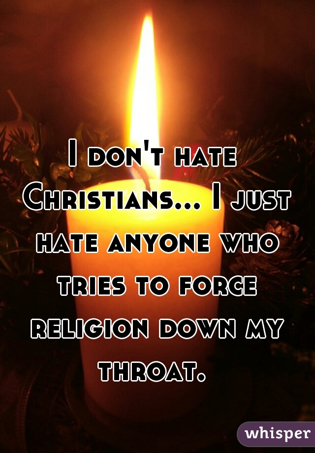 I don't hate Christians... I just hate anyone who tries to force religion down my throat. 