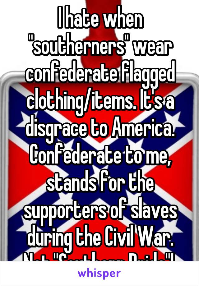 I hate when "southerners" wear confederate flagged clothing/items. It's a disgrace to America. Confederate to me, stands for the supporters of slaves during the Civil War. Not "Southern Pride"! 