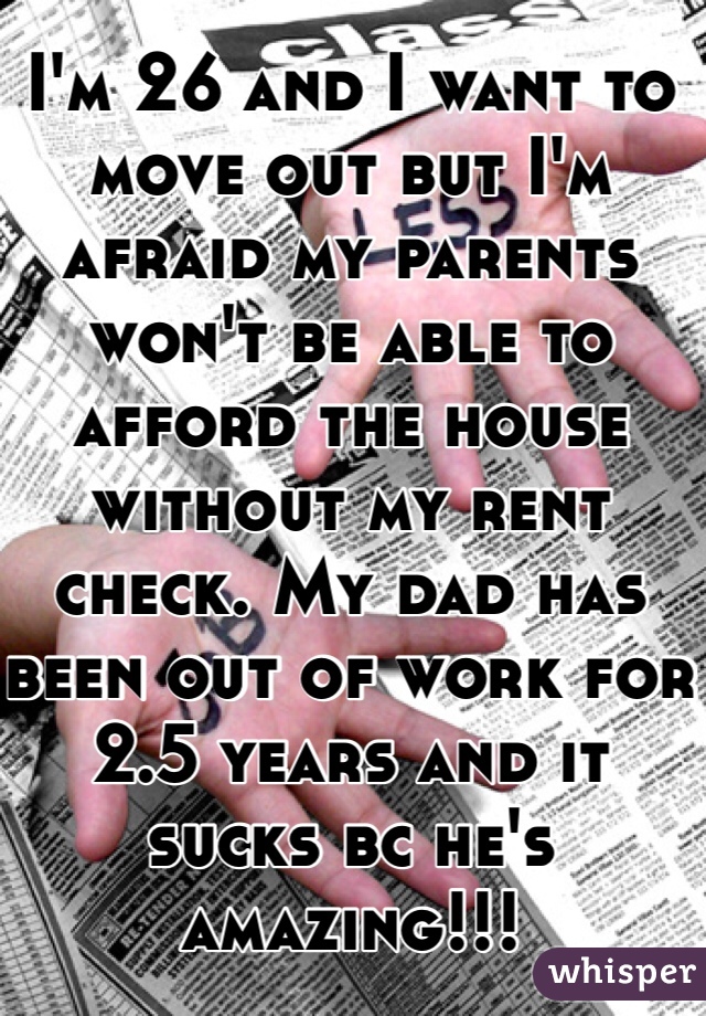 I'm 26 and I want to move out but I'm afraid my parents won't be able to afford the house without my rent check. My dad has been out of work for 2.5 years and it sucks bc he's amazing!!!