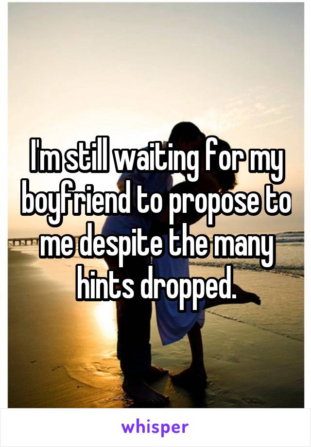 I'm still waiting for my boyfriend to propose to me despite the many hints dropped.