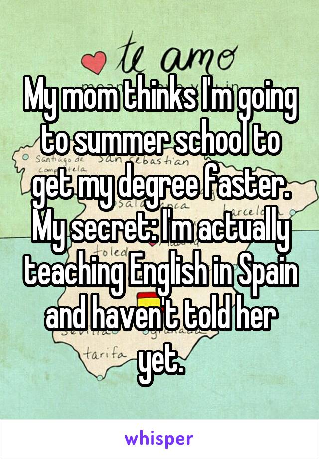 My mom thinks I'm going to summer school to get my degree faster. My secret: I'm actually teaching English in Spain and haven't told her yet.