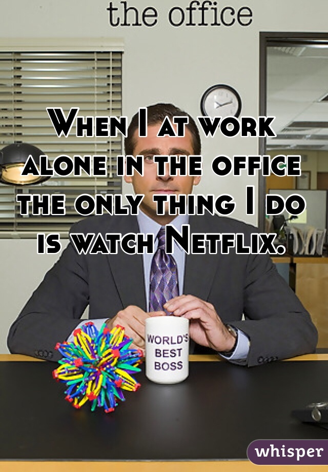 When I at work alone in the office the only thing I do is watch Netflix. 