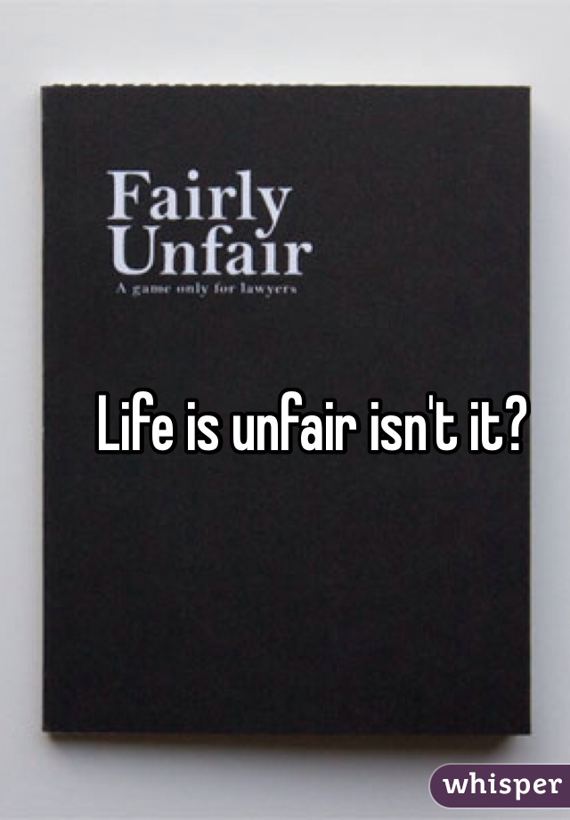 Life is unfair isn't it?