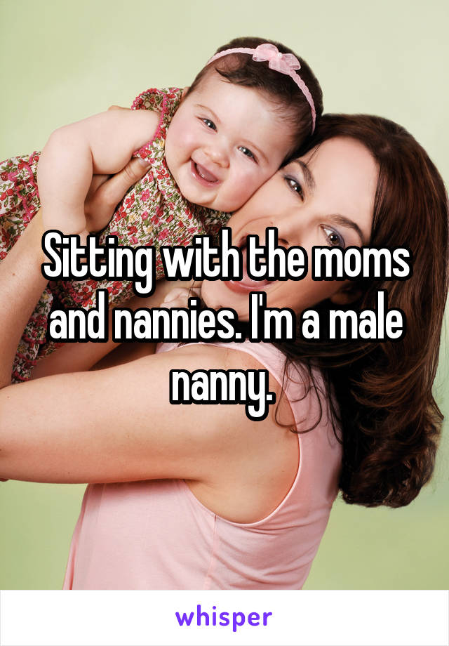 Sitting with the moms and nannies. I'm a male nanny. 