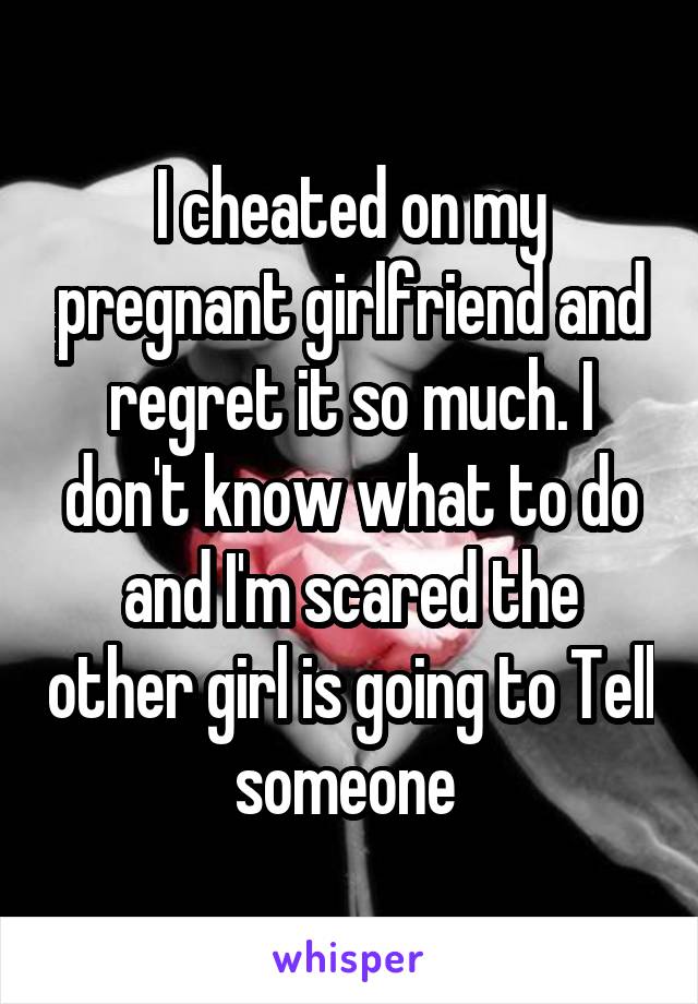 I cheated on my pregnant girlfriend and regret it so much. I don't know what to do and I'm scared the other girl is going to Tell someone 
