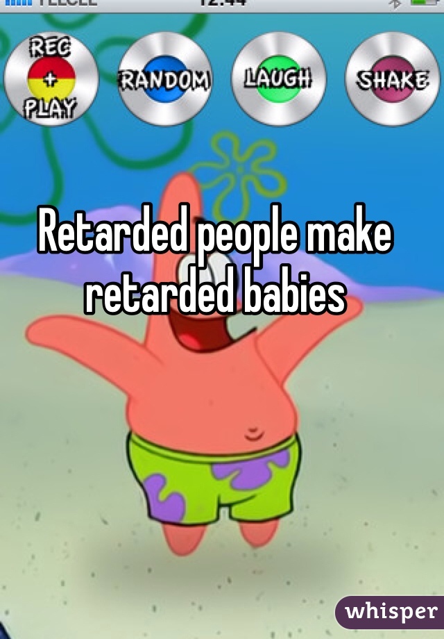 Retarded people make retarded babies 