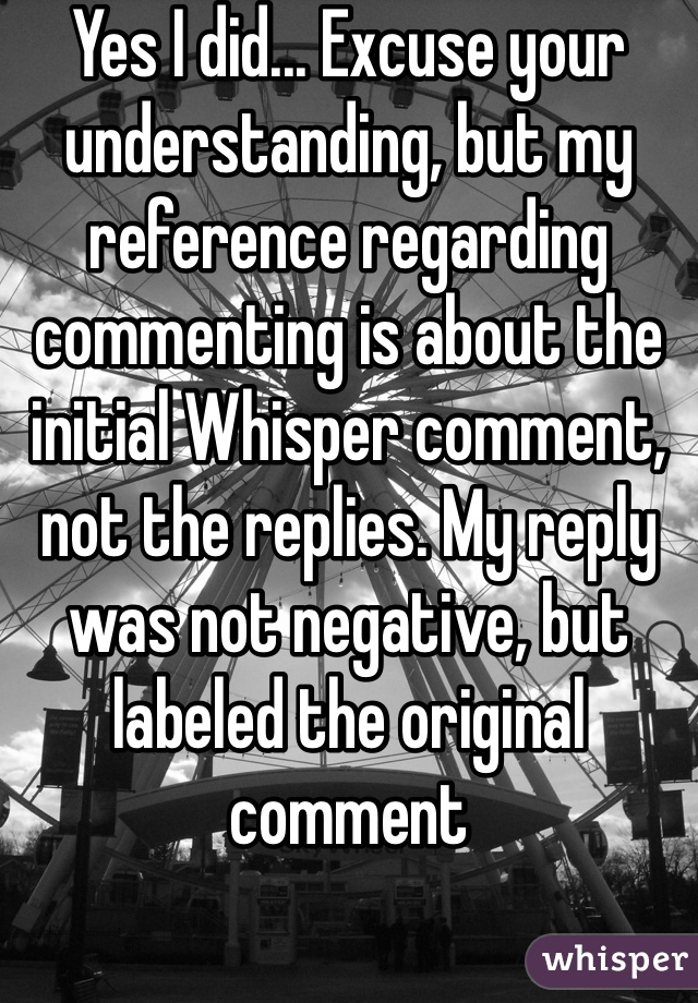 Yes I did... Excuse your understanding, but my reference regarding commenting is about the initial Whisper comment, not the replies. My reply was not negative, but labeled the original comment