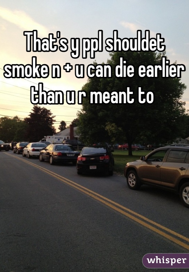 That's y ppl shouldet smoke n + u can die earlier than u r meant to 