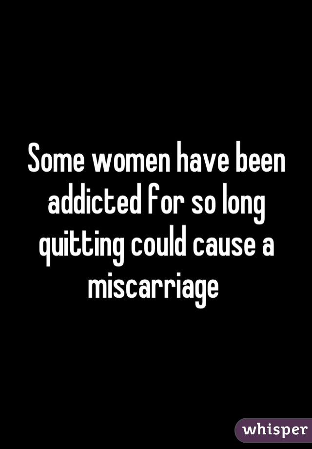 Some women have been addicted for so long quitting could cause a miscarriage 