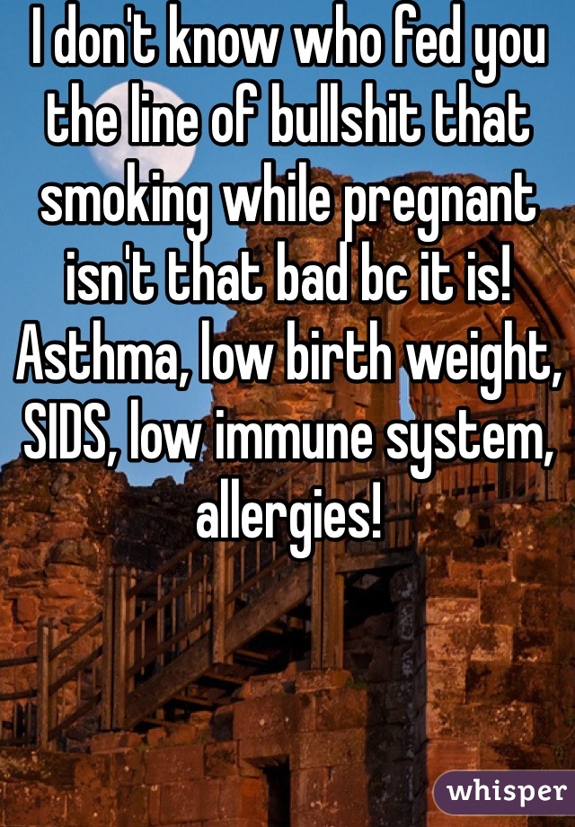 I don't know who fed you the line of bullshit that smoking while pregnant isn't that bad bc it is! Asthma, low birth weight, SIDS, low immune system, allergies! 