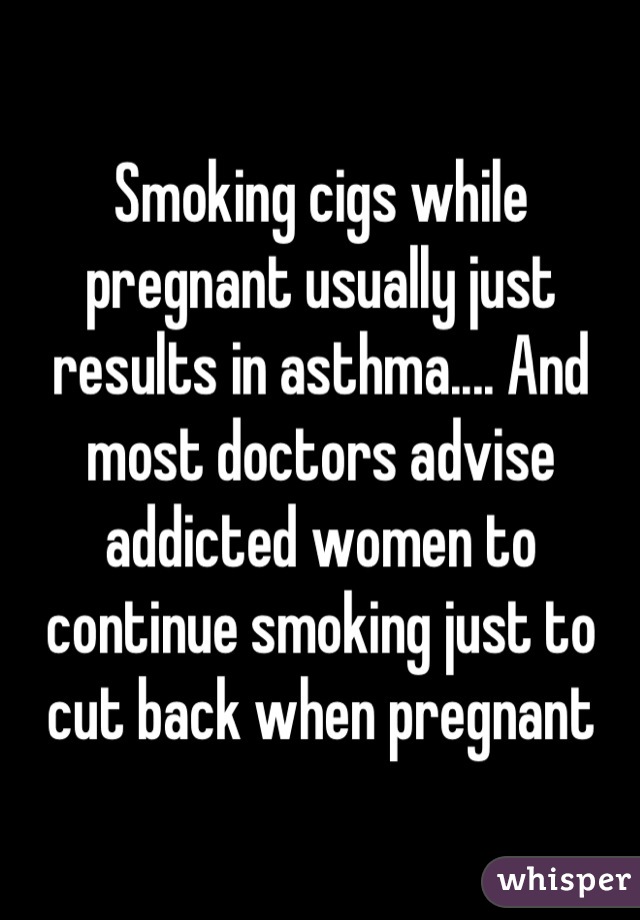 Smoking cigs while pregnant usually just results in asthma.... And most doctors advise addicted women to continue smoking just to cut back when pregnant