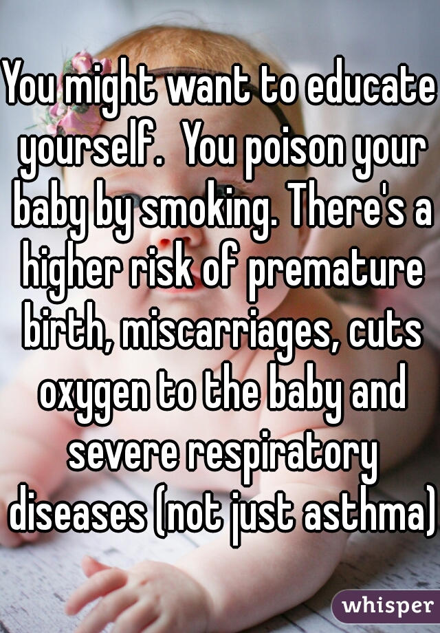 You might want to educate yourself.  You poison your baby by smoking. There's a higher risk of premature birth, miscarriages, cuts oxygen to the baby and severe respiratory diseases (not just asthma) 