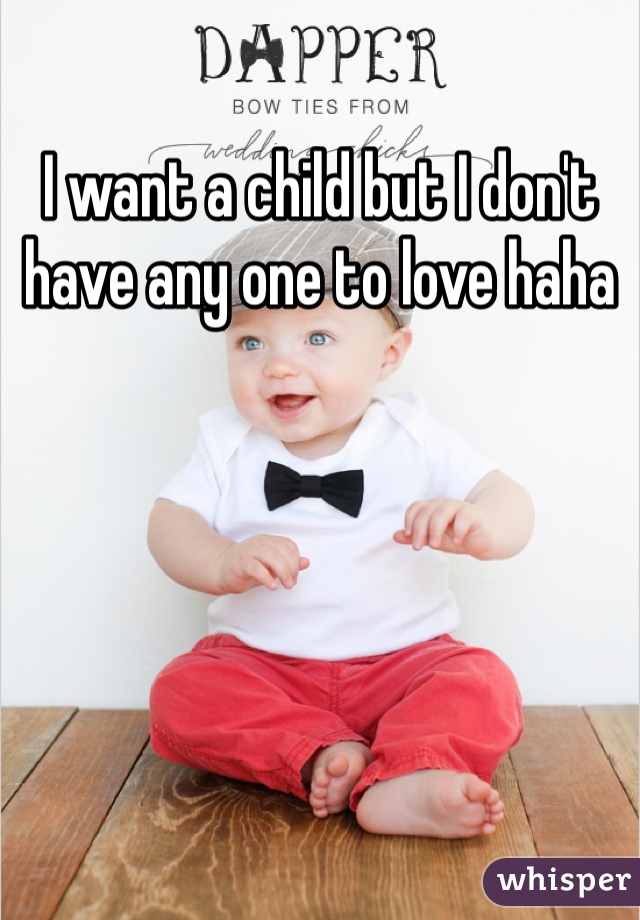 I want a child but I don't have any one to love haha