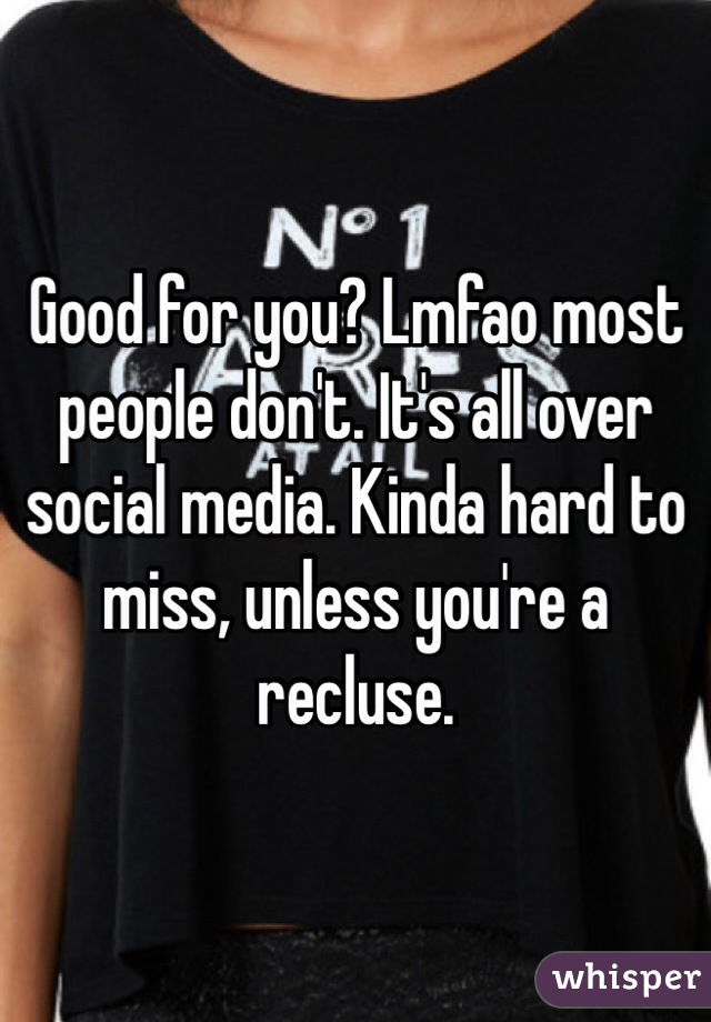 Good for you? Lmfao most people don't. It's all over social media. Kinda hard to miss, unless you're a recluse.