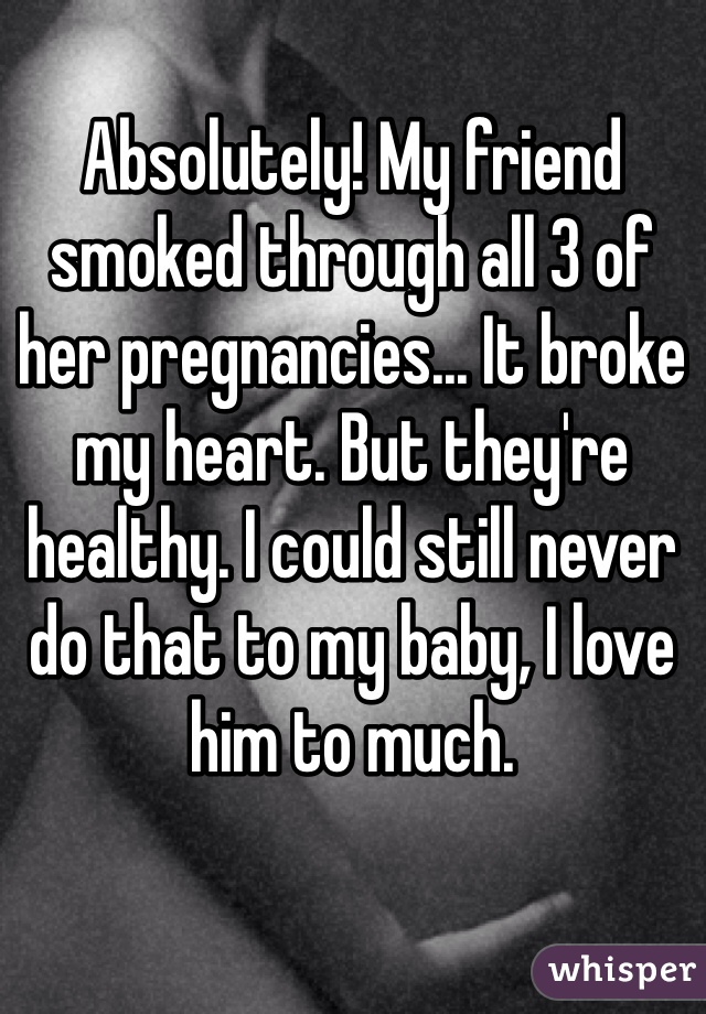 Absolutely! My friend smoked through all 3 of her pregnancies... It broke my heart. But they're healthy. I could still never do that to my baby, I love him to much.