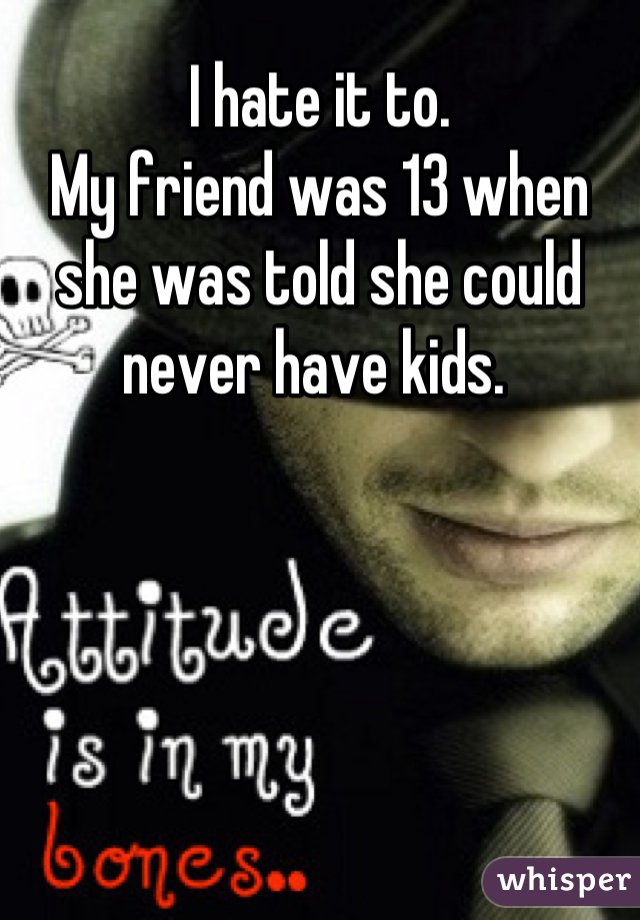 I hate it to. 
My friend was 13 when she was told she could never have kids. 