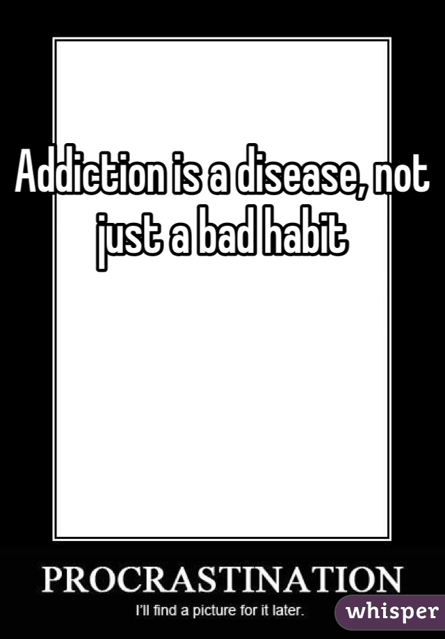 Addiction is a disease, not just a bad habit