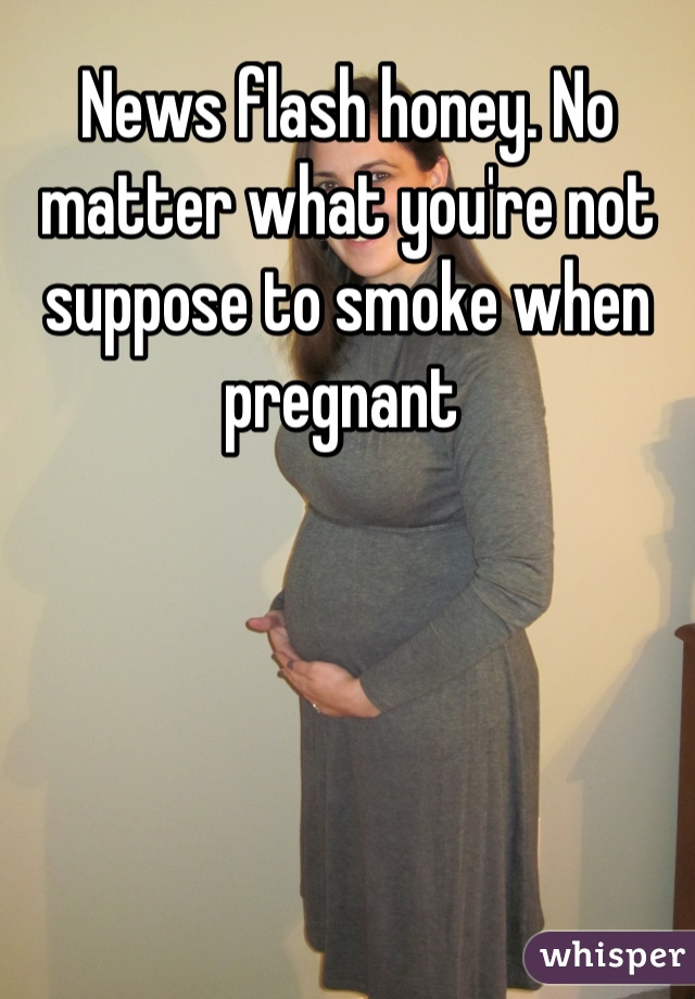 News flash honey. No matter what you're not suppose to smoke when pregnant 