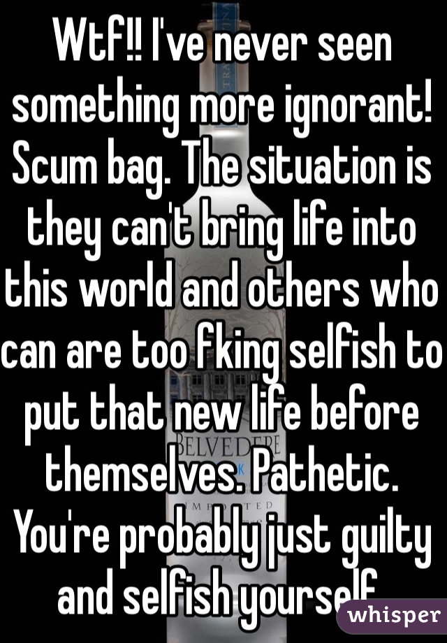 Wtf!! I've never seen something more ignorant! Scum bag. The situation is they can't bring life into this world and others who can are too fking selfish to put that new life before themselves. Pathetic. You're probably just guilty and selfish yourself. 