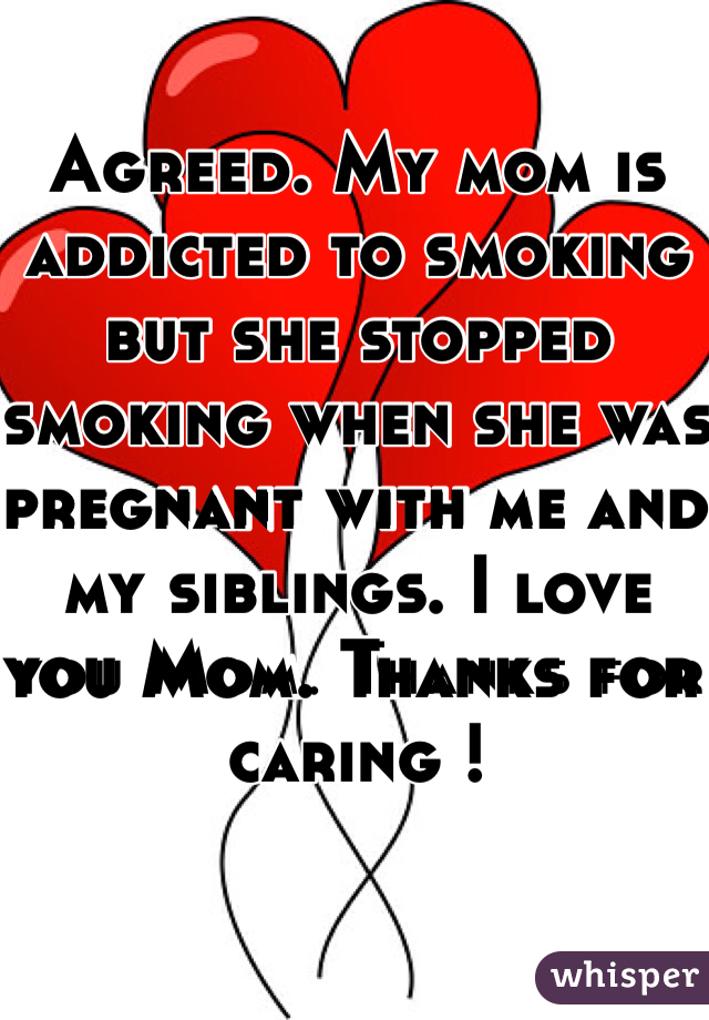 Agreed. My mom is addicted to smoking but she stopped smoking when she was pregnant with me and my siblings. I love you Mom. Thanks for caring ! 