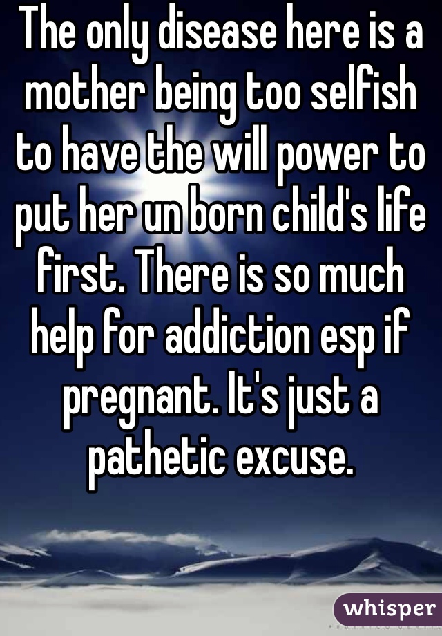 The only disease here is a mother being too selfish to have the will power to put her un born child's life first. There is so much help for addiction esp if pregnant. It's just a pathetic excuse. 