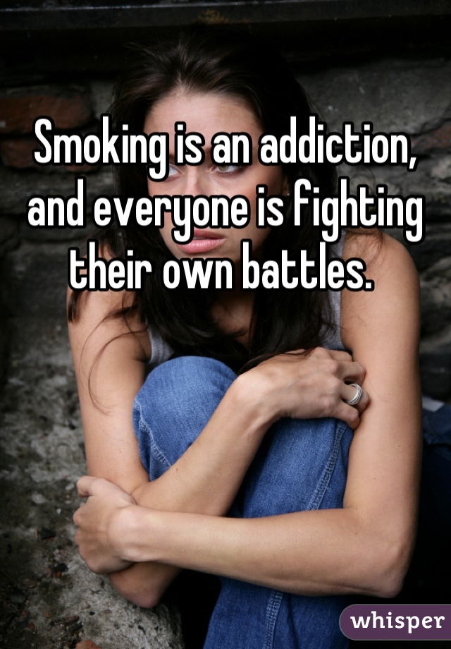 Smoking is an addiction, and everyone is fighting their own battles. 