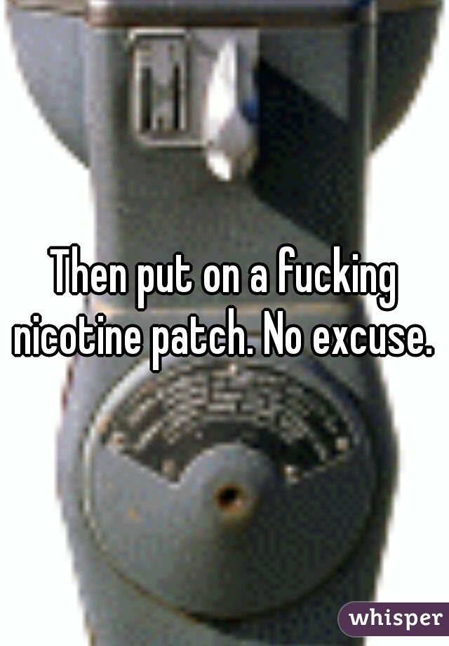 Then put on a fucking nicotine patch. No excuse. 