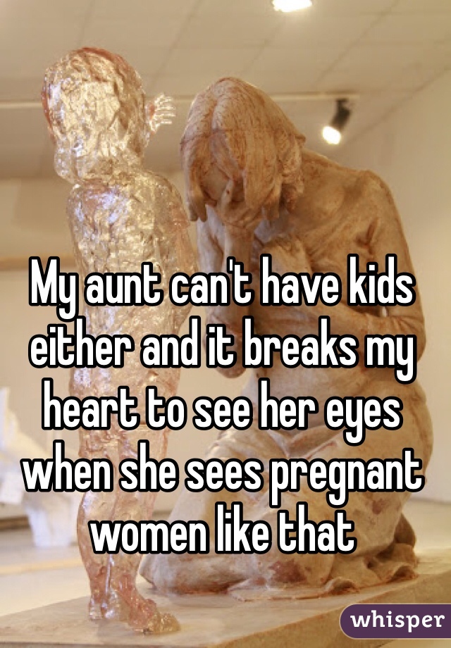 My aunt can't have kids either and it breaks my heart to see her eyes when she sees pregnant women like that