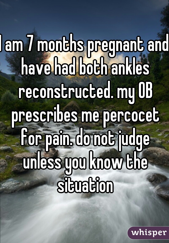 I am 7 months pregnant and have had both ankles reconstructed. my OB prescribes me percocet for pain. do not judge unless you know the situation