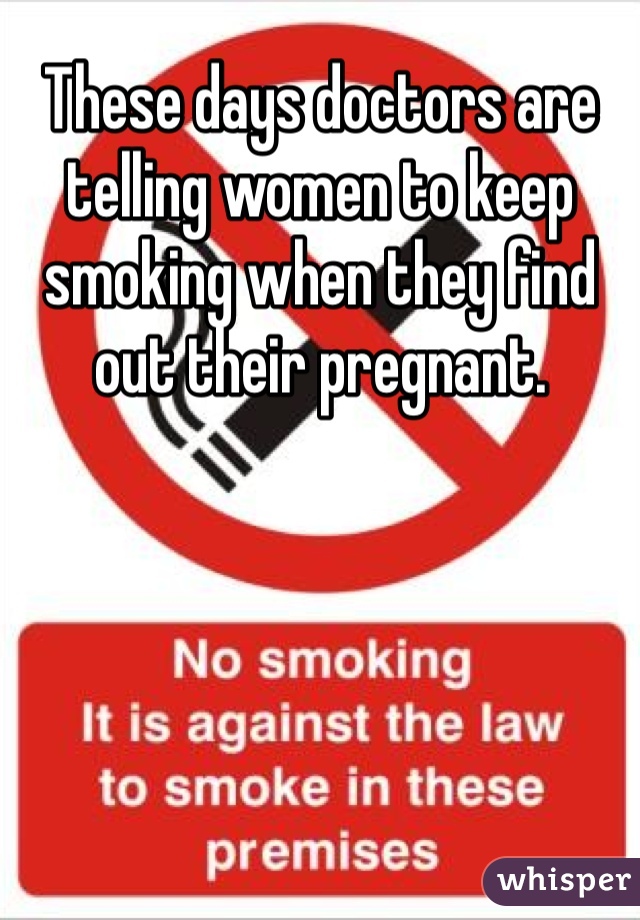 These days doctors are telling women to keep smoking when they find out their pregnant. 