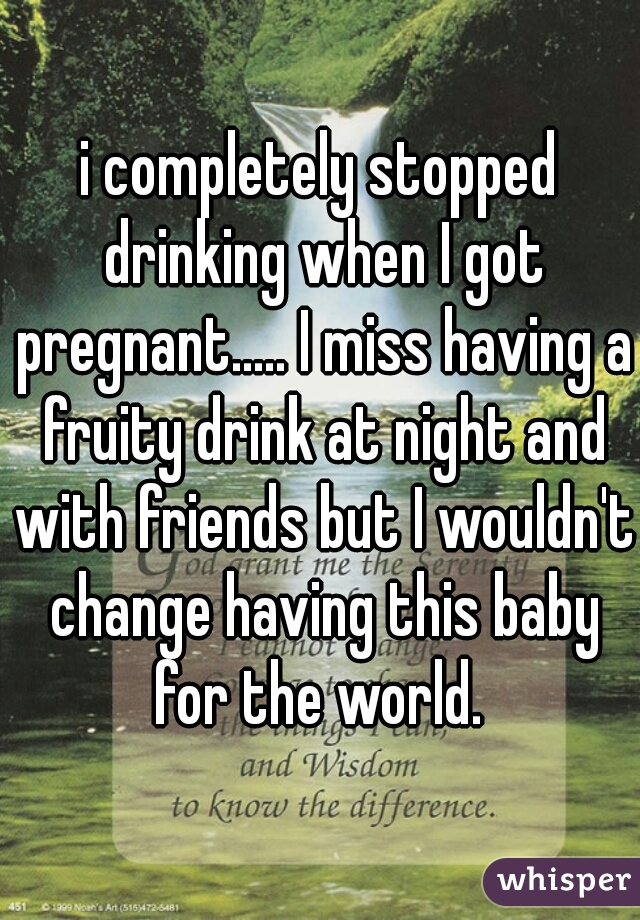 i completely stopped drinking when I got pregnant..... I miss having a fruity drink at night and with friends but I wouldn't change having this baby for the world. 