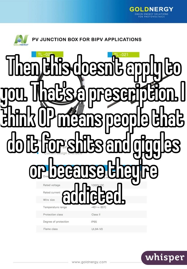 Then this doesn't apply to you. That's a prescription. I think OP means people that do it for shits and giggles or because they're addicted.