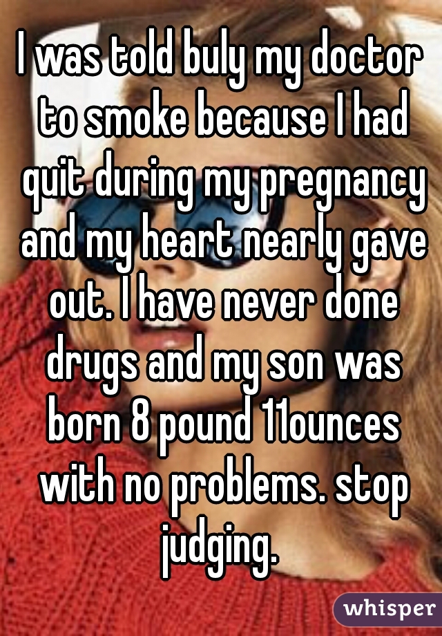 I was told buly my doctor to smoke because I had quit during my pregnancy and my heart nearly gave out. I have never done drugs and my son was born 8 pound 11ounces with no problems. stop judging. 