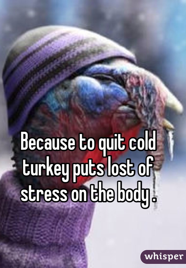 Because to quit cold turkey puts lost of stress on the body .