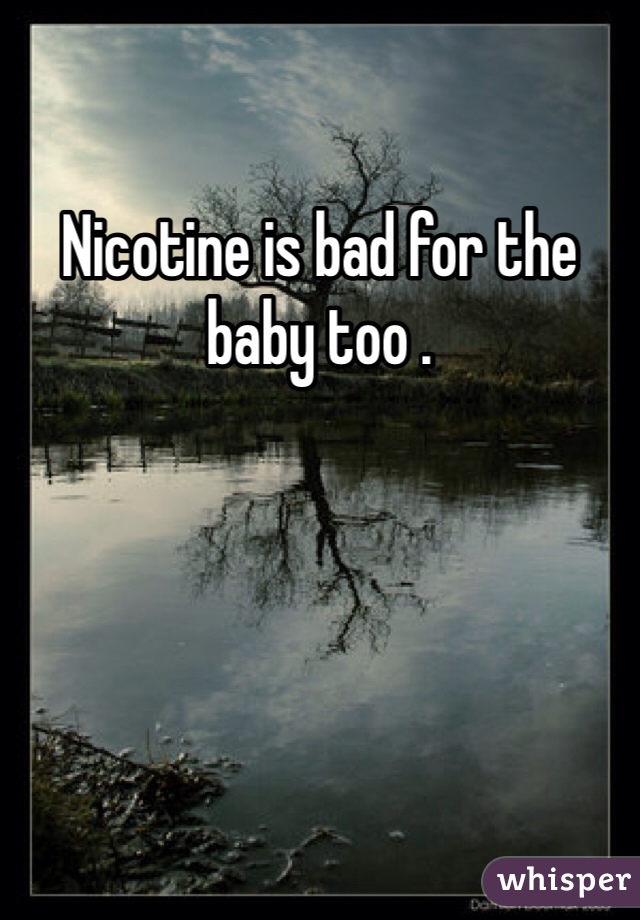 Nicotine is bad for the baby too .