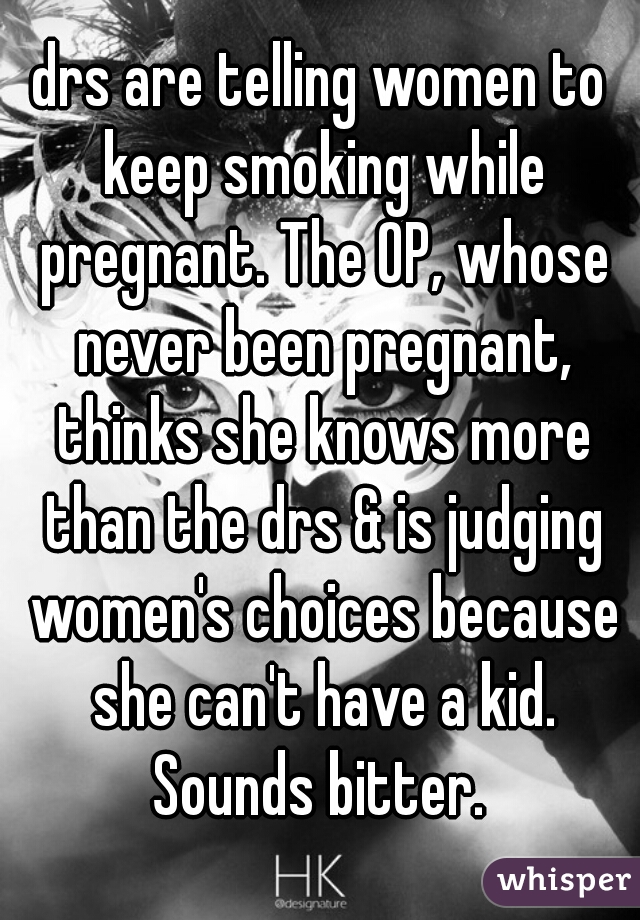 drs are telling women to keep smoking while pregnant. The OP, whose never been pregnant, thinks she knows more than the drs & is judging women's choices because she can't have a kid. Sounds bitter. 