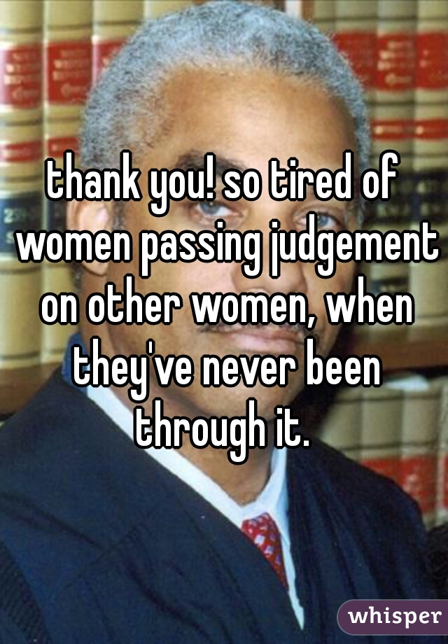 thank you! so tired of women passing judgement on other women, when they've never been through it. 