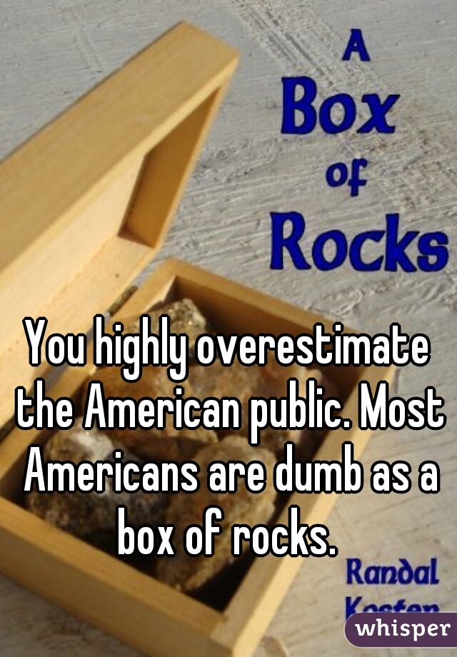 You highly overestimate the American public. Most Americans are dumb as a box of rocks. 
