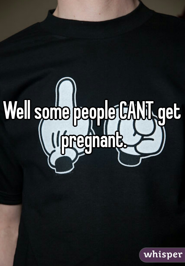 Well some people CANT get pregnant.