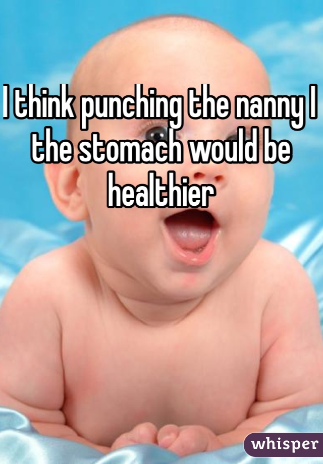 I think punching the nanny I the stomach would be healthier 
