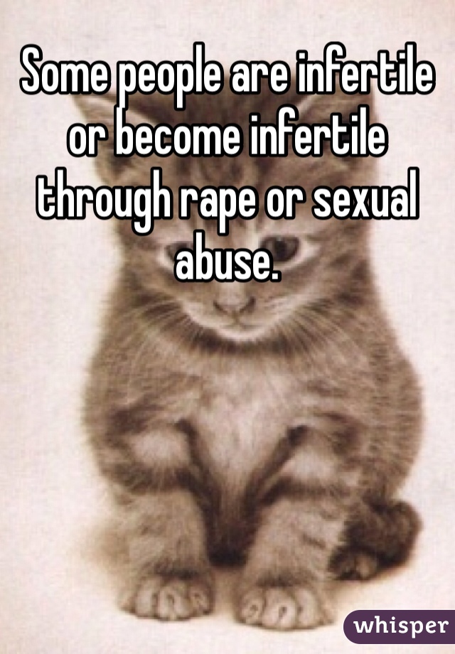 Some people are infertile or become infertile through rape or sexual abuse.